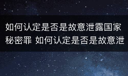 如何认定是否是故意泄露国家秘密罪 如何认定是否是故意泄露国家秘密罪行