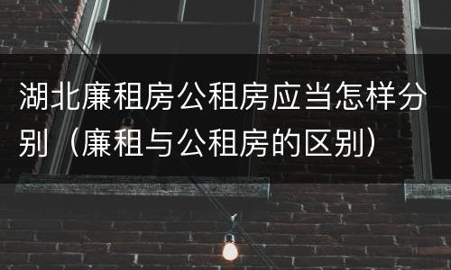 湖北廉租房公租房应当怎样分别（廉租与公租房的区别）