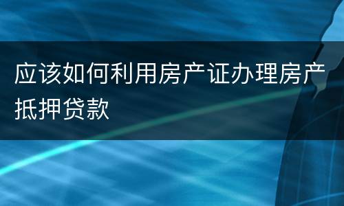 应该如何利用房产证办理房产抵押贷款