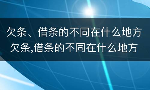 欠条、借条的不同在什么地方 欠条,借条的不同在什么地方可以起诉