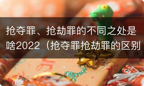 抢夺罪、抢劫罪的不同之处是啥2022（抢夺罪抢劫罪的区别）