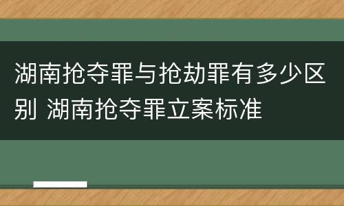 湖南抢夺罪与抢劫罪有多少区别 湖南抢夺罪立案标准