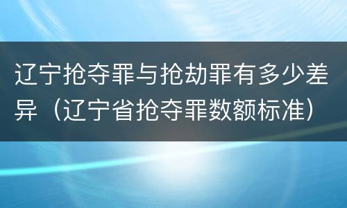 辽宁抢夺罪与抢劫罪有多少差异（辽宁省抢夺罪数额标准）