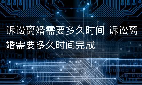 诉讼离婚需要多久时间 诉讼离婚需要多久时间完成