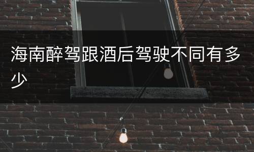海南醉驾跟酒后驾驶不同有多少