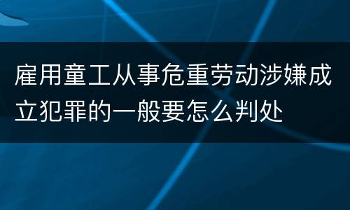 雇用童工从事危重劳动涉嫌成立犯罪的一般要怎么判处