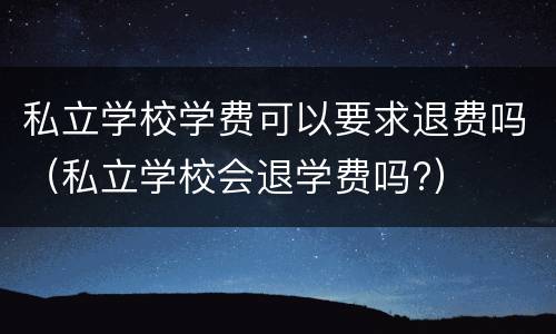 私立学校学费可以要求退费吗（私立学校会退学费吗?）