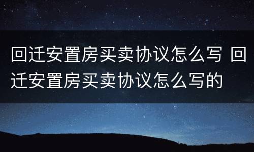 回迁安置房买卖协议怎么写 回迁安置房买卖协议怎么写的