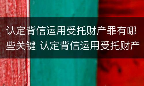 认定背信运用受托财产罪有哪些关键 认定背信运用受托财产罪有哪些关键因素