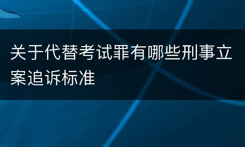 关于代替考试罪有哪些刑事立案追诉标准