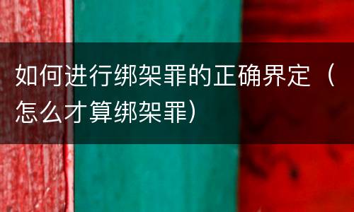 如何进行绑架罪的正确界定（怎么才算绑架罪）