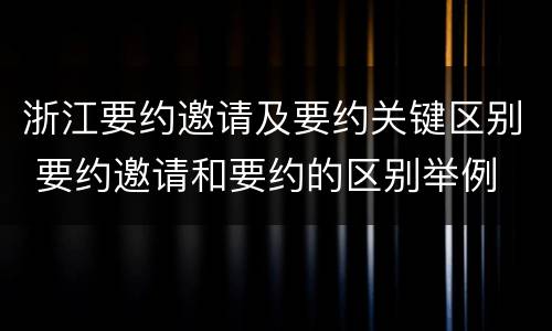 浙江要约邀请及要约关键区别 要约邀请和要约的区别举例