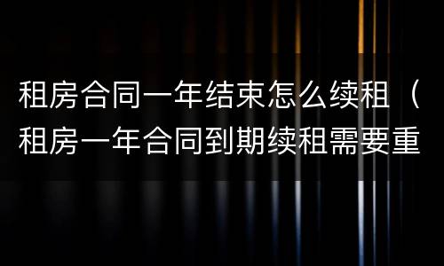租房合同一年结束怎么续租（租房一年合同到期续租需要重新签订合同吗?）