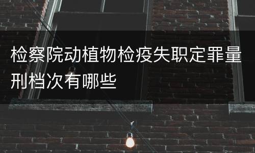 检察院动植物检疫失职定罪量刑档次有哪些