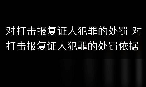 对打击报复证人犯罪的处罚 对打击报复证人犯罪的处罚依据