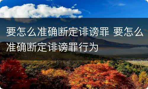 要怎么准确断定诽谤罪 要怎么准确断定诽谤罪行为