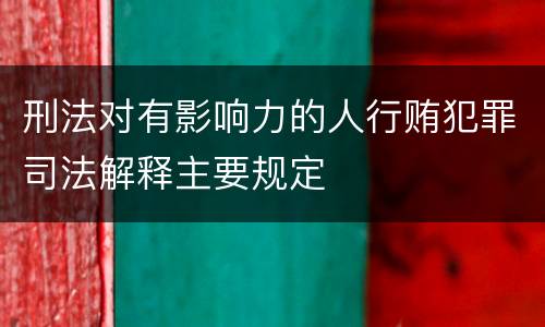 刑法对有影响力的人行贿犯罪司法解释主要规定