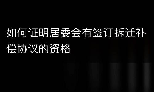 如何证明居委会有签订拆迁补偿协议的资格