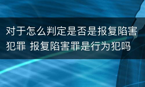 对于怎么判定是否是报复陷害犯罪 报复陷害罪是行为犯吗