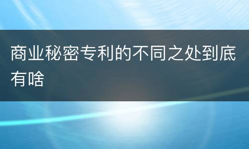 商业秘密专利的不同之处到底有啥