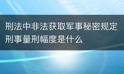 刑法中非法获取军事秘密规定刑事量刑幅度是什么
