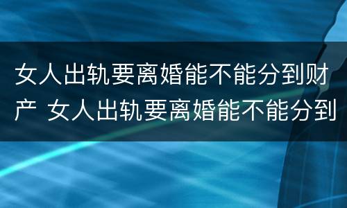 女人出轨要离婚能不能分到财产 女人出轨要离婚能不能分到财产和财产