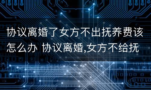 协议离婚了女方不出抚养费该怎么办 协议离婚,女方不给抚养费怎么办