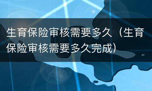 生育保险审核需要多久（生育保险审核需要多久完成）