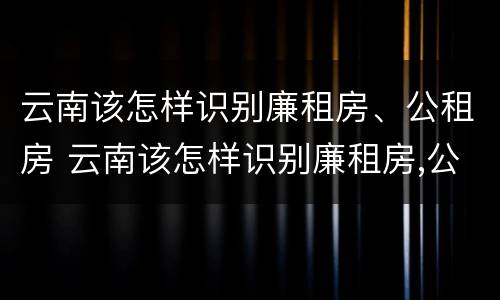 云南该怎样识别廉租房、公租房 云南该怎样识别廉租房,公租房呢