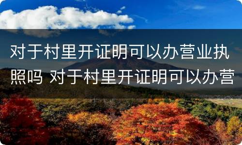 对于村里开证明可以办营业执照吗 对于村里开证明可以办营业执照吗