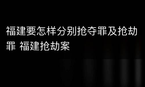 福建要怎样分别抢夺罪及抢劫罪 福建抢劫案