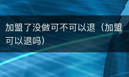 加盟了没做可不可以退（加盟可以退吗）