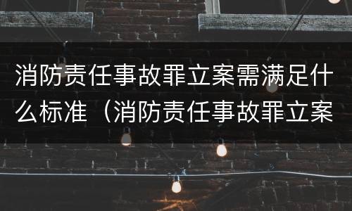 消防责任事故罪立案需满足什么标准（消防责任事故罪立案需满足什么标准呢）