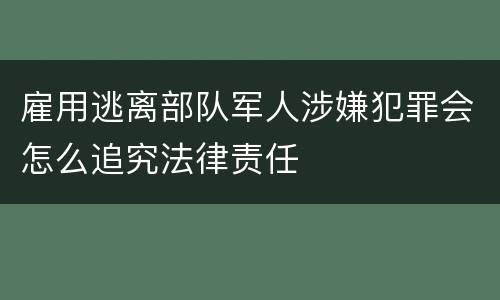 雇用逃离部队军人涉嫌犯罪会怎么追究法律责任