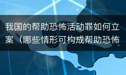 我国的帮助恐怖活动罪如何立案（哪些情形可构成帮助恐怖活动罪）
