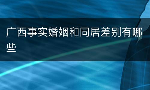 广西事实婚姻和同居差别有哪些