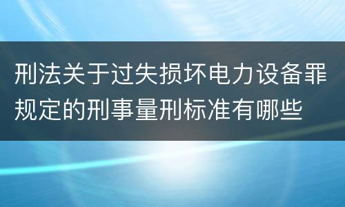 刑法关于过失损坏电力设备罪规定的刑事量刑标准有哪些