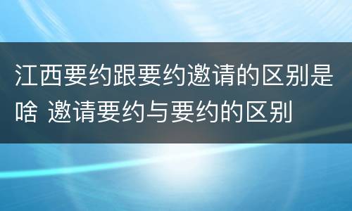 江西要约跟要约邀请的区别是啥 邀请要约与要约的区别