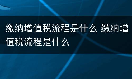 缴纳增值税流程是什么 缴纳增值税流程是什么
