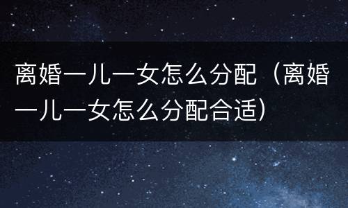 离婚一儿一女怎么分配（离婚一儿一女怎么分配合适）