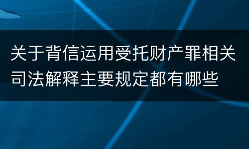 关于背信运用受托财产罪相关司法解释主要规定都有哪些