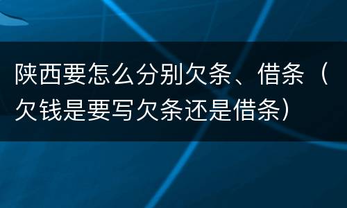 陕西要怎么分别欠条、借条（欠钱是要写欠条还是借条）