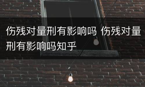 伤残对量刑有影响吗 伤残对量刑有影响吗知乎