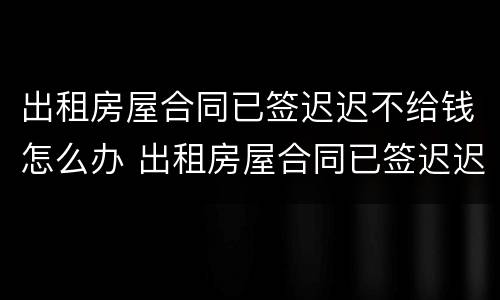 出租房屋合同已签迟迟不给钱怎么办 出租房屋合同已签迟迟不给钱怎么办理
