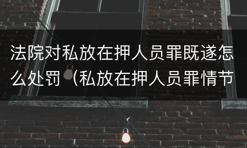 法院对私放在押人员罪既遂怎么处罚（私放在押人员罪情节严重）