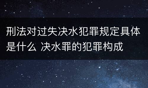 刑法对过失决水犯罪规定具体是什么 决水罪的犯罪构成