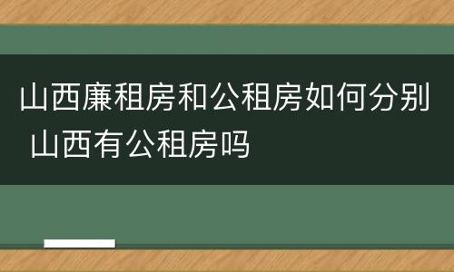 山西廉租房和公租房如何分别 山西有公租房吗