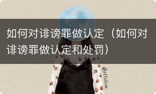 如何对诽谤罪做认定（如何对诽谤罪做认定和处罚）
