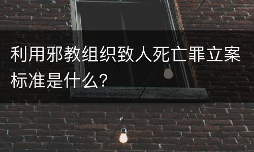 利用邪教组织致人死亡罪立案标准是什么？