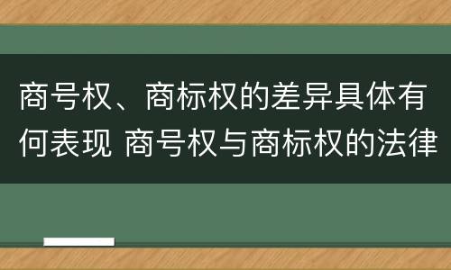 商号权、商标权的差异具体有何表现 商号权与商标权的法律冲突与解决